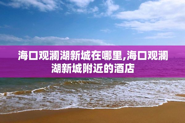 海口观澜湖新城在哪里,海口观澜湖新城附近的酒店