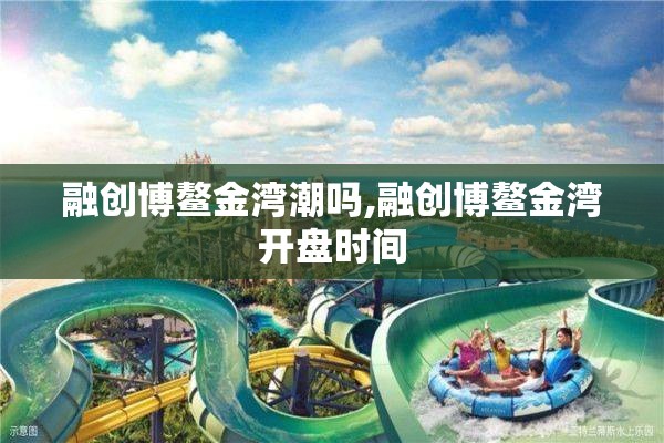 融创博鳌金湾潮吗,融创博鳌金湾开盘时间