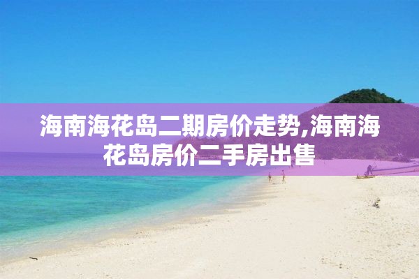 海南海花岛二期房价走势,海南海花岛房价二手房出售