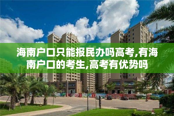 海南户口只能报民办吗高考,有海南户口的考生,高考有优势吗