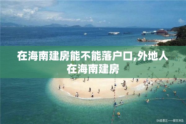 在海南建房能不能落户口,外地人在海南建房