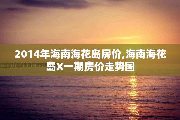 2014年海南海花岛房价,海南海花岛X一期房价走势图