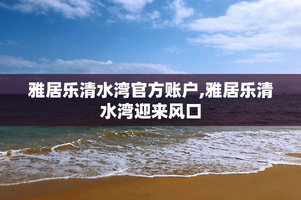 雅居乐清水湾官方账户,雅居乐清水湾迎来风口