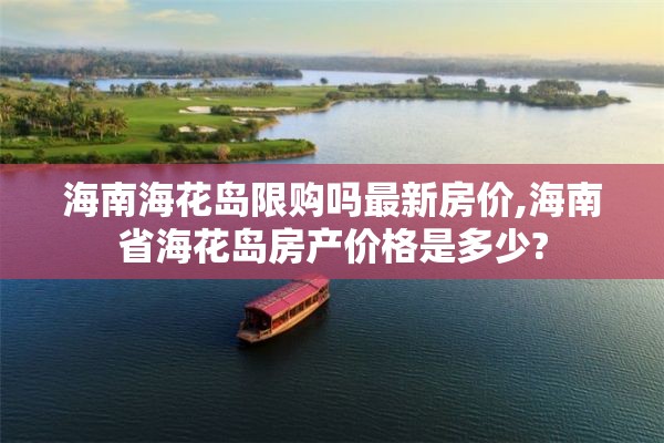 海南海花岛限购吗最新房价,海南省海花岛房产价格是多少?