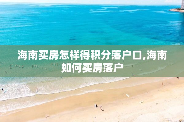 海南买房怎样得积分落户口,海南如何买房落户