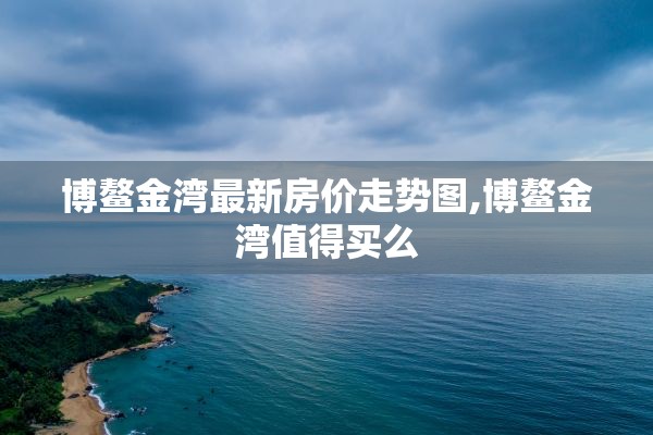 博鳌金湾最新房价走势图,博鳌金湾值得买么