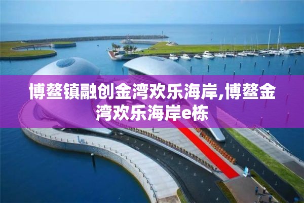 博鳌镇融创金湾欢乐海岸,博鳌金湾欢乐海岸e栋