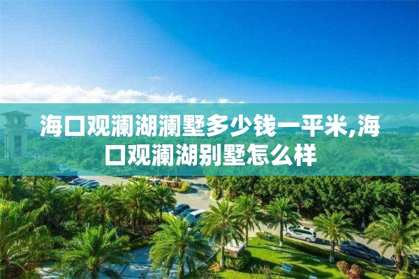 海口观澜湖澜墅多少钱一平米,海口观澜湖别墅怎么样