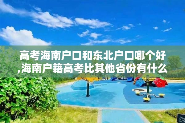 高考海南户口和东北户口哪个好,海南户籍高考比其他省份有什么优势