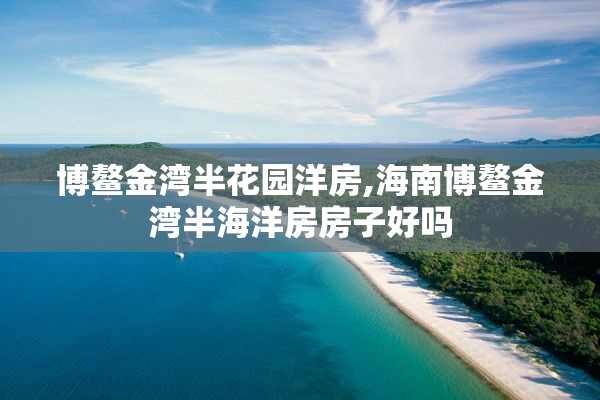 博鳌金湾半花园洋房,海南博鳌金湾半海洋房房子好吗