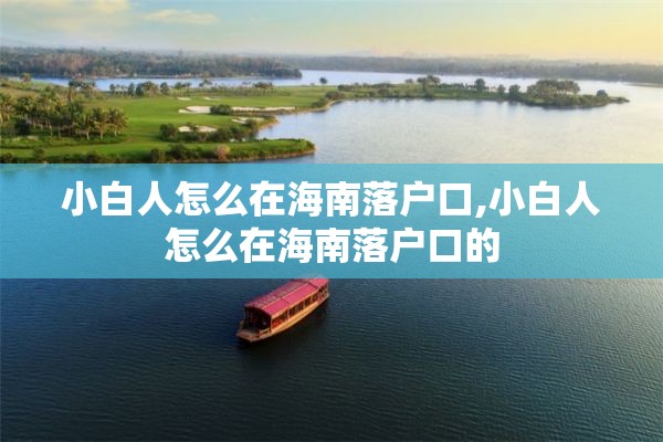 小白人怎么在海南落户口,小白人怎么在海南落户口的