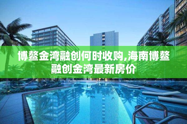 博鳌金湾融创何时收购,海南博鳌融创金湾最新房价