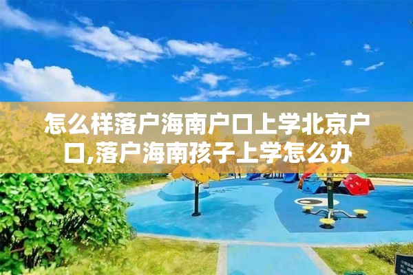 怎么样落户海南户口上学北京户口,落户海南孩子上学怎么办