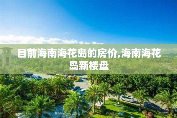 目前海南海花岛的房价,海南海花岛新楼盘