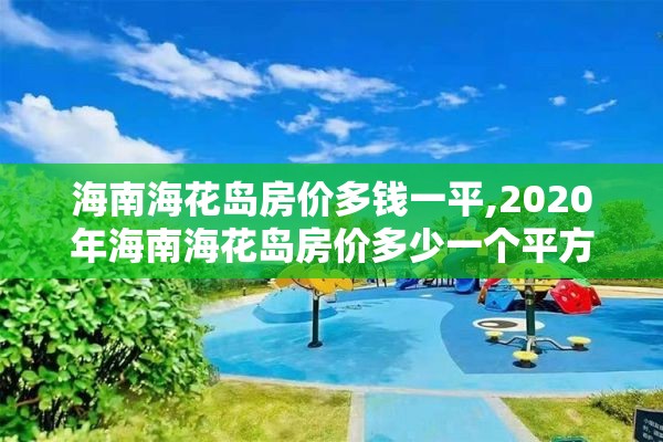 海南海花岛房价多钱一平,2020年海南海花岛房价多少一个平方