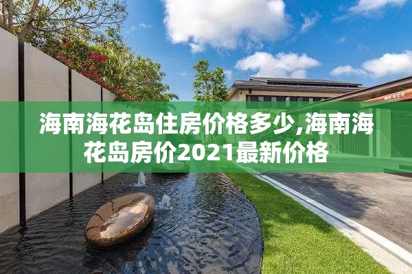 海南海花岛住房价格多少,海南海花岛房价2021最新价格