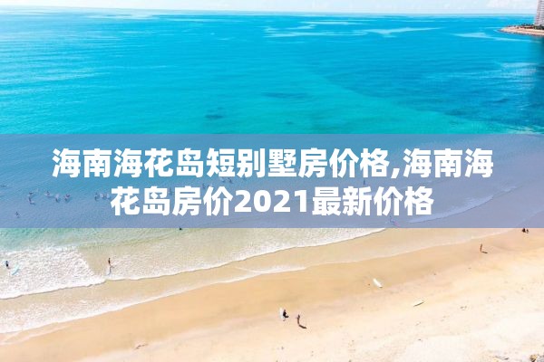 海南海花岛短别墅房价格,海南海花岛房价2021最新价格