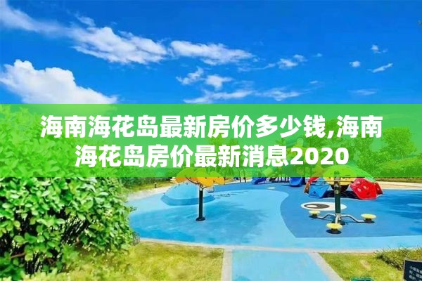 海南海花岛最新房价多少钱,海南海花岛房价最新消息2020