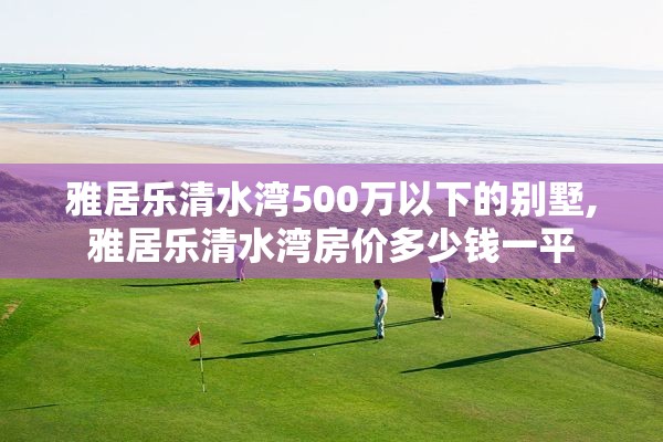 雅居乐清水湾500万以下的别墅,雅居乐清水湾房价多少钱一平