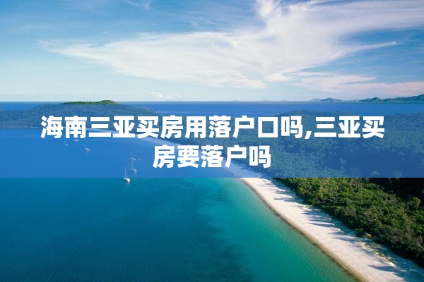 海南三亚买房用落户口吗,三亚买房要落户吗