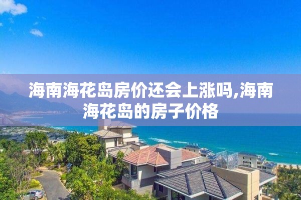 海南海花岛房价还会上涨吗,海南海花岛的房子价格