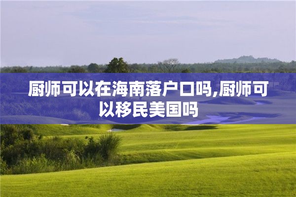 厨师可以在海南落户口吗,厨师可以移民美国吗