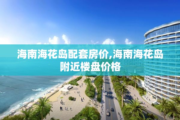 海南海花岛配套房价,海南海花岛附近楼盘价格