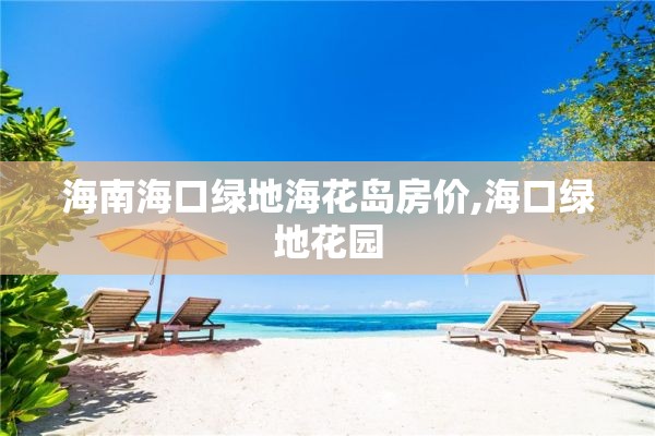 海南海口绿地海花岛房价,海口绿地花园