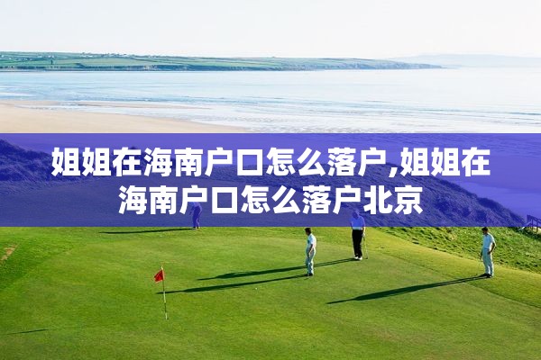 姐姐在海南户口怎么落户,姐姐在海南户口怎么落户北京