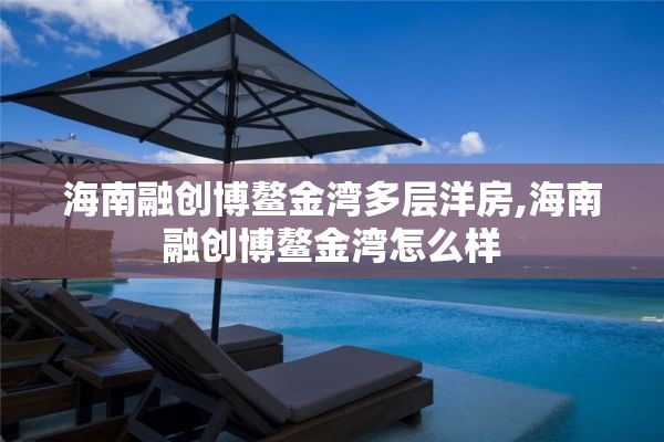 海南融创博鳌金湾多层洋房,海南融创博鳌金湾怎么样