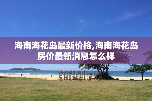 海南海花岛最新价格,海南海花岛房价最新消息怎么样