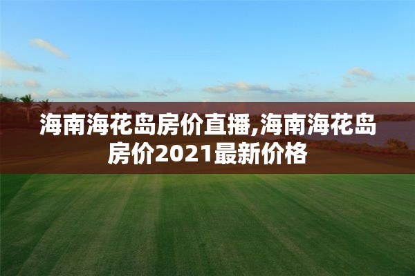 海南海花岛房价直播,海南海花岛房价2021最新价格