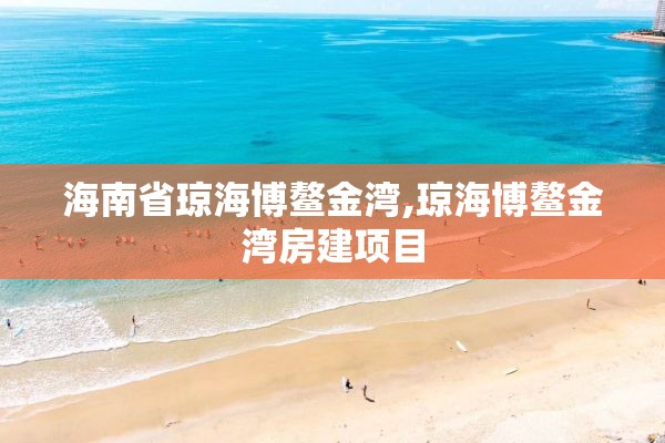 海南省琼海博鳌金湾,琼海博鳌金湾房建项目