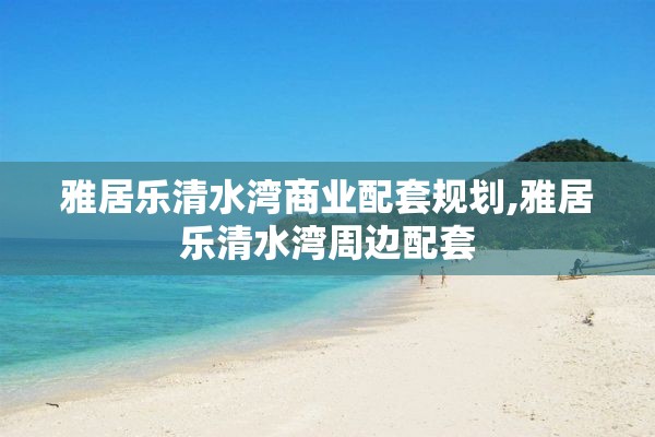 雅居乐清水湾商业配套规划,雅居乐清水湾周边配套