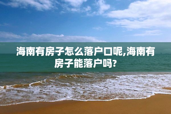 海南有房子怎么落户口呢,海南有房子能落户吗?