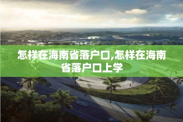 怎样在海南省落户口,怎样在海南省落户口上学