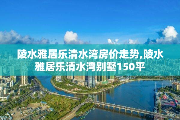 陵水雅居乐清水湾房价走势,陵水雅居乐清水湾别墅150平