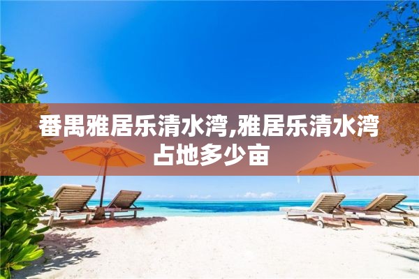 番禺雅居乐清水湾,雅居乐清水湾占地多少亩