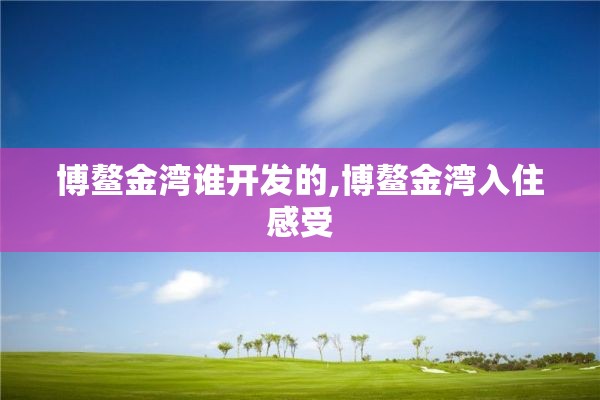 博鳌金湾谁开发的,博鳌金湾入住感受 博鳌金湾谁开发的,博鳌金湾入住感受