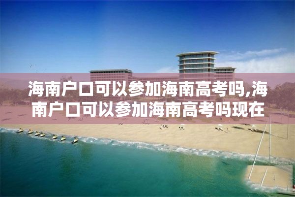 海南户口可以参加海南高考吗,海南户口可以参加海南高考吗现在