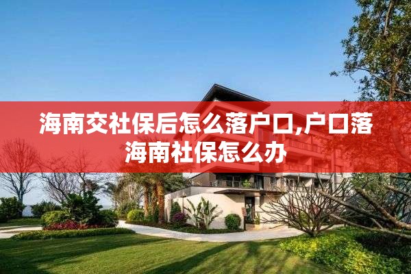 海南交社保后怎么落户口,户口落海南社保怎么办