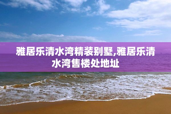 雅居乐清水湾精装别墅,雅居乐清水湾售楼处地址