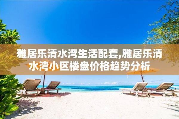 雅居乐清水湾生活配套,雅居乐清水湾小区楼盘价格趋势分析