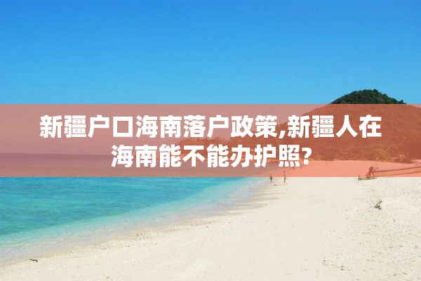 新疆户口海南落户政策,新疆人在海南能不能办护照?