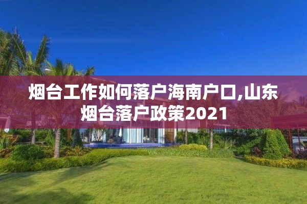 烟台工作如何落户海南户口,山东烟台落户政策2021