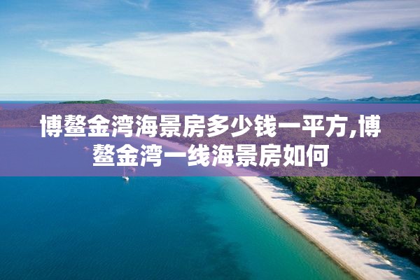 博鳌金湾海景房多少钱一平方,博鳌金湾一线海景房如何