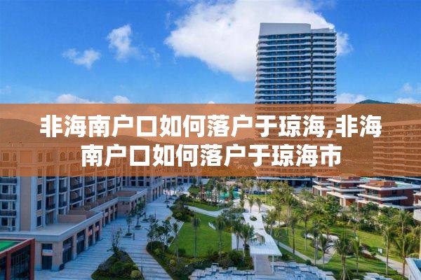 非海南户口如何落户于琼海,非海南户口如何落户于琼海市