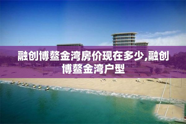 融创博鳌金湾房价现在多少,融创博鳌金湾户型