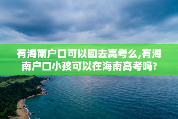 有海南户口可以回去高考么,有海南户口小孩可以在海南高考吗?