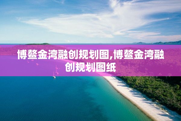 博鳌金湾融创规划图,博鳌金湾融创规划图纸